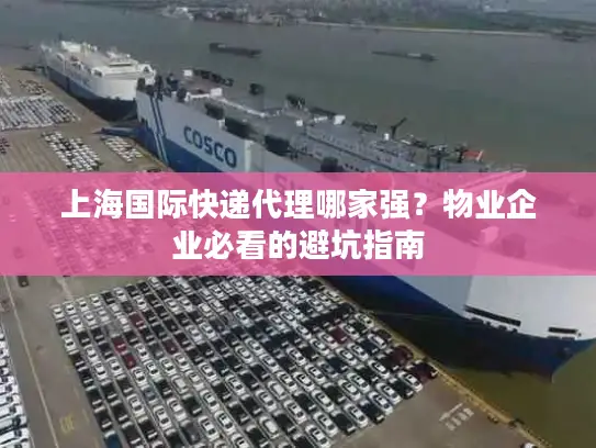 上海国际快递代理哪家强？物业企业必看的避坑指南