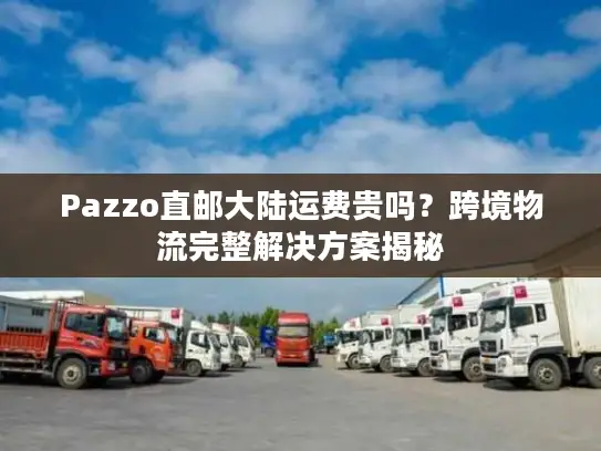 Pazzo直邮大陆运费贵吗？跨境物流完整解决方案揭秘