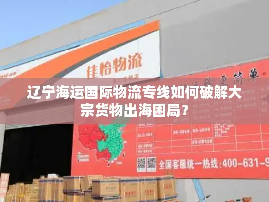 辽宁海运国际物流专线如何破解大宗货物出海困局？