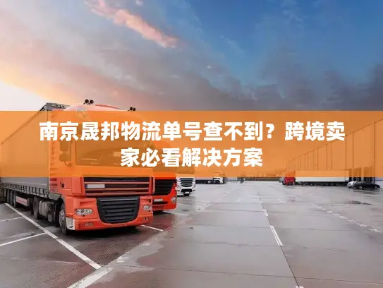 南京晟邦物流单号查不到？跨境卖家必看解决方案