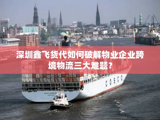 深圳鑫飞货代如何破解物业企业跨境物流三大难题？