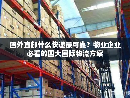 国外直邮什么快递最可靠？物业企业必看的四大国际物流方案