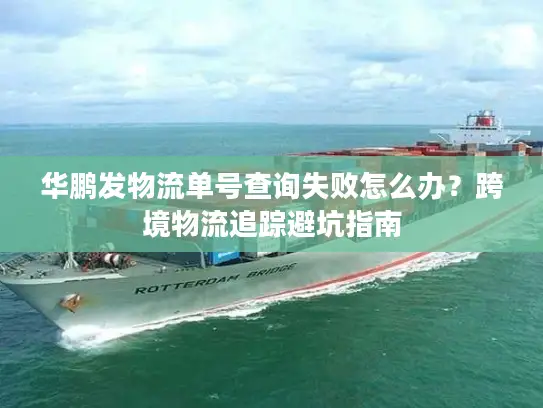 华鹏发物流单号查询失败怎么办？跨境物流追踪避坑指南