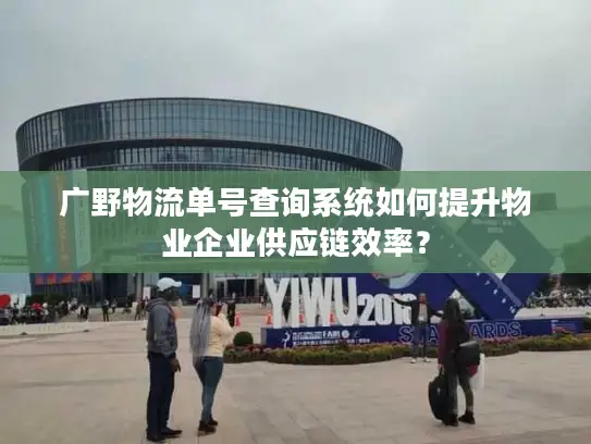 广野物流单号查询系统如何提升物业企业供应链效率？