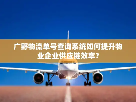 广野物流单号查询系统如何提升物业企业供应链效率？
