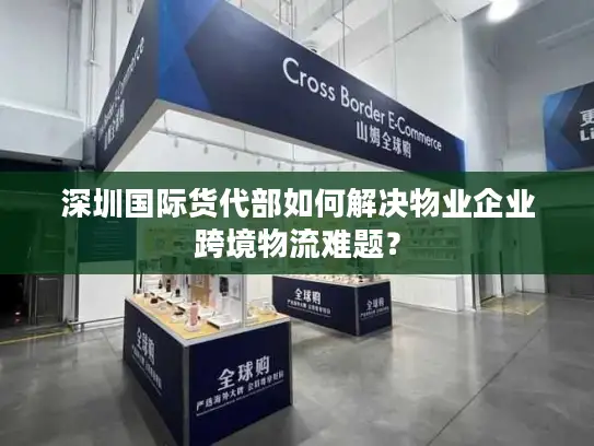 深圳国际货代部如何解决物业企业跨境物流难题？