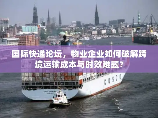 国际快递论坛，物业企业如何破解跨境运输成本与时效难题？