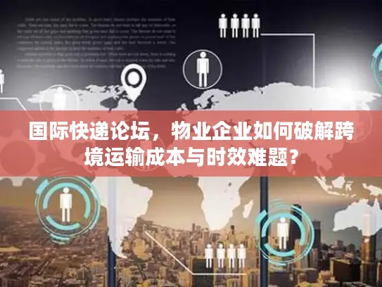 国际快递论坛，物业企业如何破解跨境运输成本与时效难题？