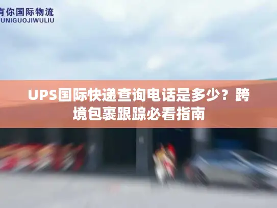 UPS国际快递查询电话是多少？跨境包裹跟踪必看指南