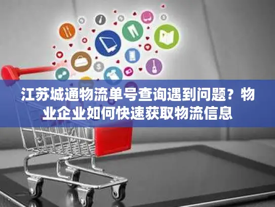 江苏城通物流单号查询遇到问题？物业企业如何快速获取物流信息