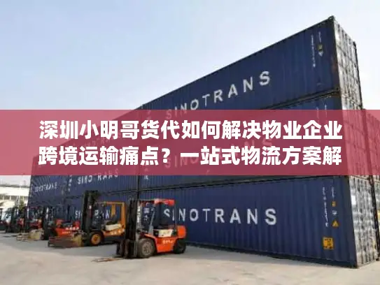 深圳小明哥货代如何解决物业企业跨境运输痛点？一站式物流方案解析