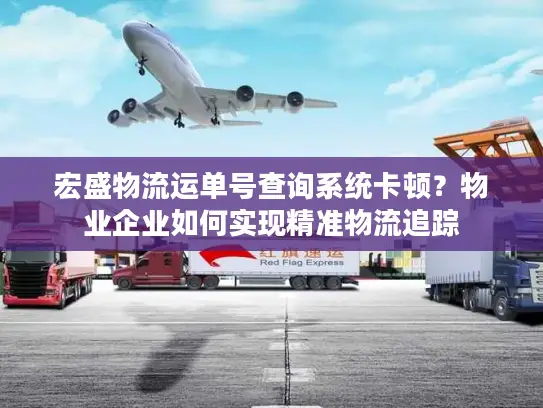 宏盛物流运单号查询系统卡顿？物业企业如何实现精准物流追踪