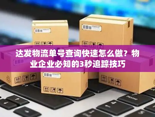 达发物流单号查询快速怎么做？物业企业必知的3秒追踪技巧