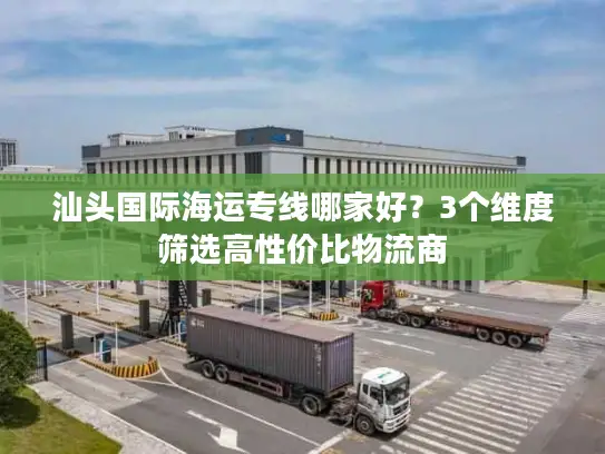 汕头国际海运专线哪家好？3个维度筛选高性价比物流商
