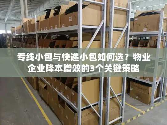 专线小包与快递小包如何选？物业企业降本增效的3个关键策略