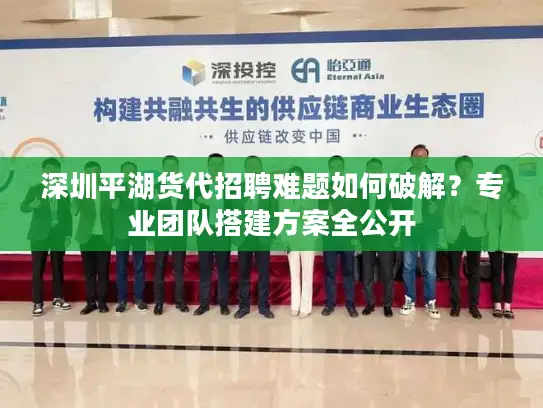 深圳平湖货代招聘难题如何破解？专业团队搭建方案全公开