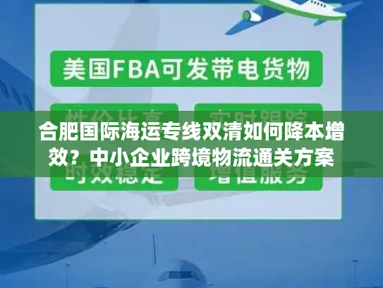 合肥国际海运专线双清如何降本增效？中小企业跨境物流通关方案