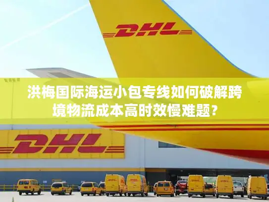 洪梅国际海运小包专线如何破解跨境物流成本高时效慢难题？