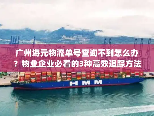 广州海元物流单号查询不到怎么办？物业企业必看的3种高效追踪方法