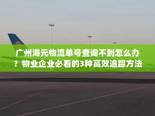 广州海元物流单号查询不到怎么办？物业企业必看的3种高效追踪方法