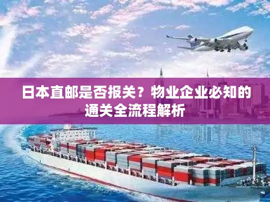 日本直邮是否报关？物业企业必知的通关全流程解析