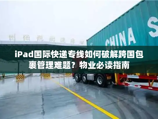iPad国际快递专线如何破解跨国包裹管理难题？物业必读指南