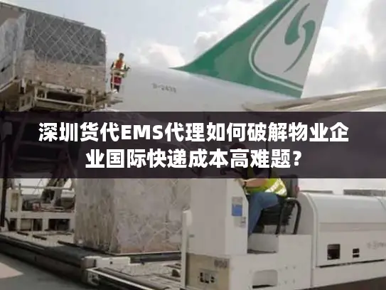 深圳货代EMS代理如何破解物业企业国际快递成本高难题？