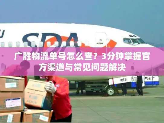广胜物流单号怎么查？3分钟掌握官方渠道与常见问题解决