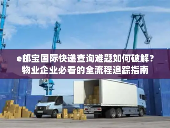 e邮宝国际快递查询难题如何破解？物业企业必看的全流程追踪指南