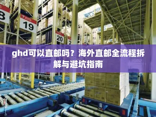 ghd可以直邮吗？海外直邮全流程拆解与避坑指南