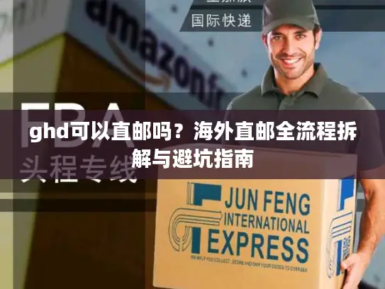 ghd可以直邮吗？海外直邮全流程拆解与避坑指南