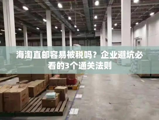 海淘直邮容易被税吗？企业避坑必看的3个通关法则