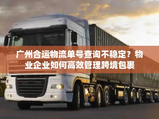 广州合运物流单号查询不稳定？物业企业如何高效管理跨境包裹