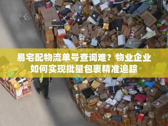 易宅配物流单号查询难？物业企业如何实现批量包裹精准追踪