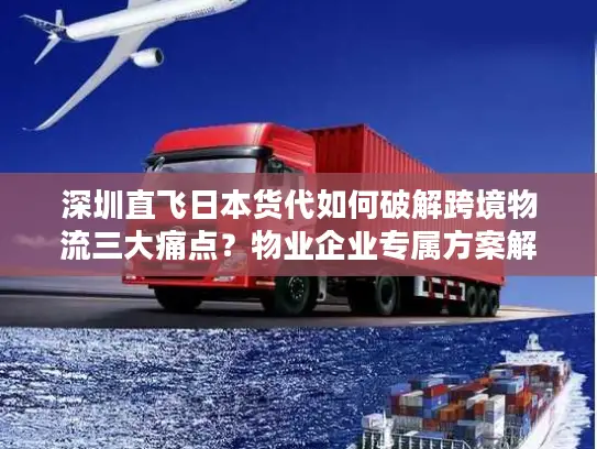 深圳直飞日本货代如何破解跨境物流三大痛点？物业企业专属方案解析