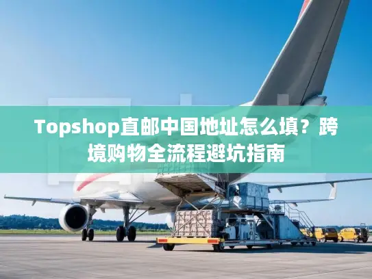 Topshop直邮中国地址怎么填？跨境购物全流程避坑指南