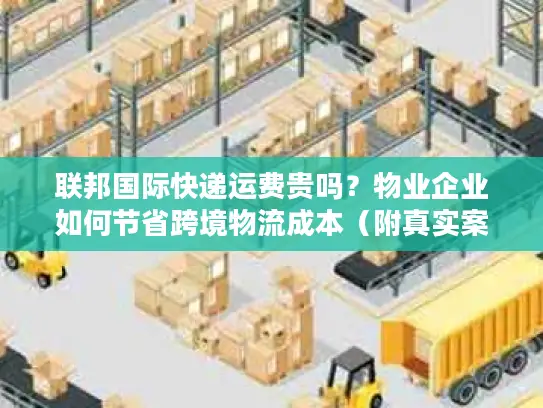 联邦国际快递运费贵吗？物业企业如何节省跨境物流成本（附真实案例）