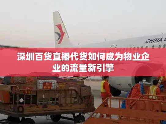 深圳百货直播代货如何成为物业企业的流量新引擎