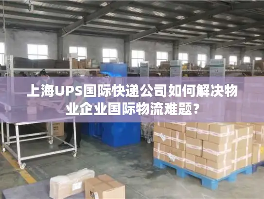 上海UPS国际快递公司如何解决物业企业国际物流难题？