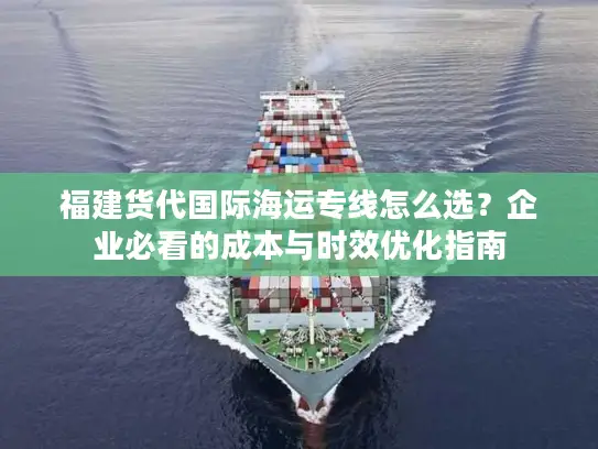 福建货代国际海运专线怎么选？企业必看的成本与时效优化指南