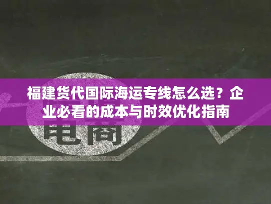 福建货代国际海运专线怎么选？企业必看的成本与时效优化指南