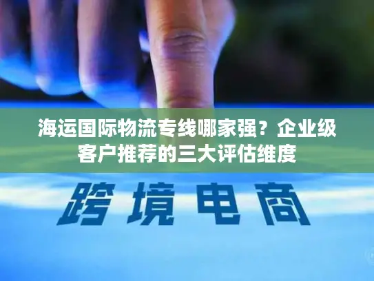 海运国际物流专线哪家强？企业级客户推荐的三大评估维度