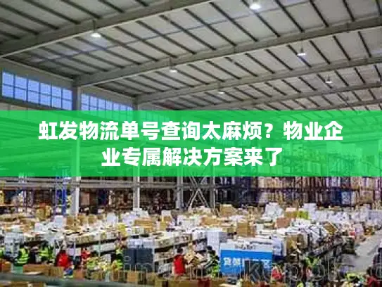 虹发物流单号查询太麻烦？物业企业专属解决方案来了
