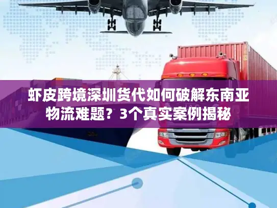 虾皮跨境深圳货代如何破解东南亚物流难题？3个真实案例揭秘