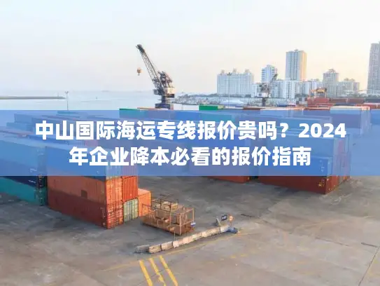 中山国际海运专线报价贵吗？2024年企业降本必看的报价指南