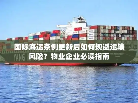 国际海运条例更新后如何规避运输风险？物业企业必读指南