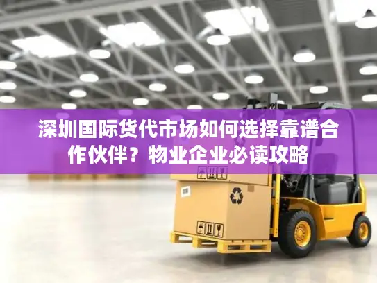 深圳国际货代市场如何选择靠谱合作伙伴？物业企业必读攻略