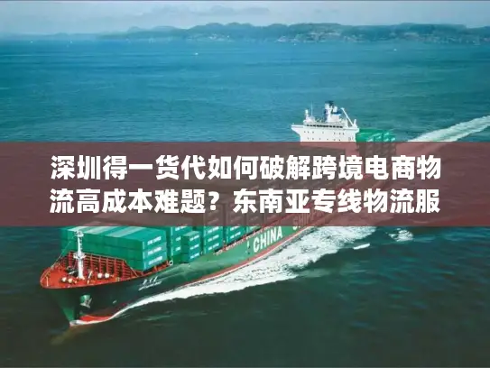 深圳得一货代如何破解跨境电商物流高成本难题？东南亚专线物流服务真实测评