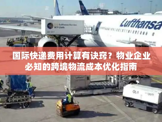 国际快递费用计算有诀窍？物业企业必知的跨境物流成本优化指南