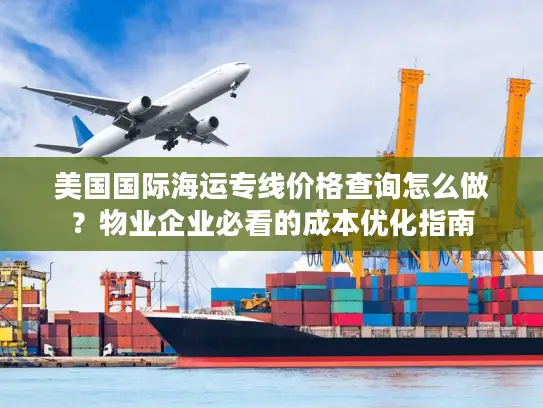 美国国际海运专线价格查询怎么做？物业企业必看的成本优化指南